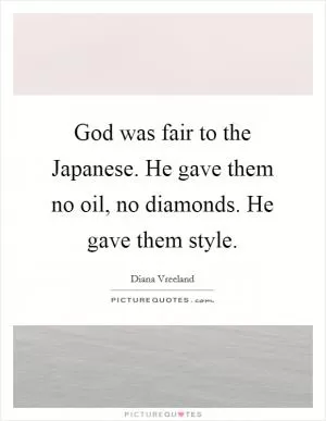 God was fair to the Japanese. He gave them no oil, no diamonds. He gave them style Picture Quote #1