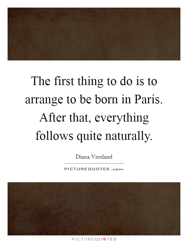 The first thing to do is to arrange to be born in Paris. After that, everything follows quite naturally Picture Quote #1