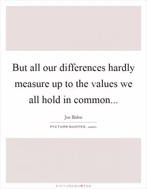 But all our differences hardly measure up to the values we all hold in common Picture Quote #1