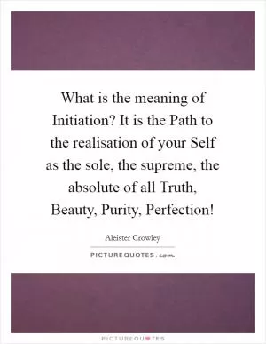 What is the meaning of Initiation? It is the Path to the realisation of your Self as the sole, the supreme, the absolute of all Truth, Beauty, Purity, Perfection! Picture Quote #1