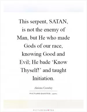 This serpent, SATAN, is not the enemy of Man, but He who made Gods of our race, knowing Good and Evil; He bade ‘Know Thyself!’ and taught Initiation Picture Quote #1
