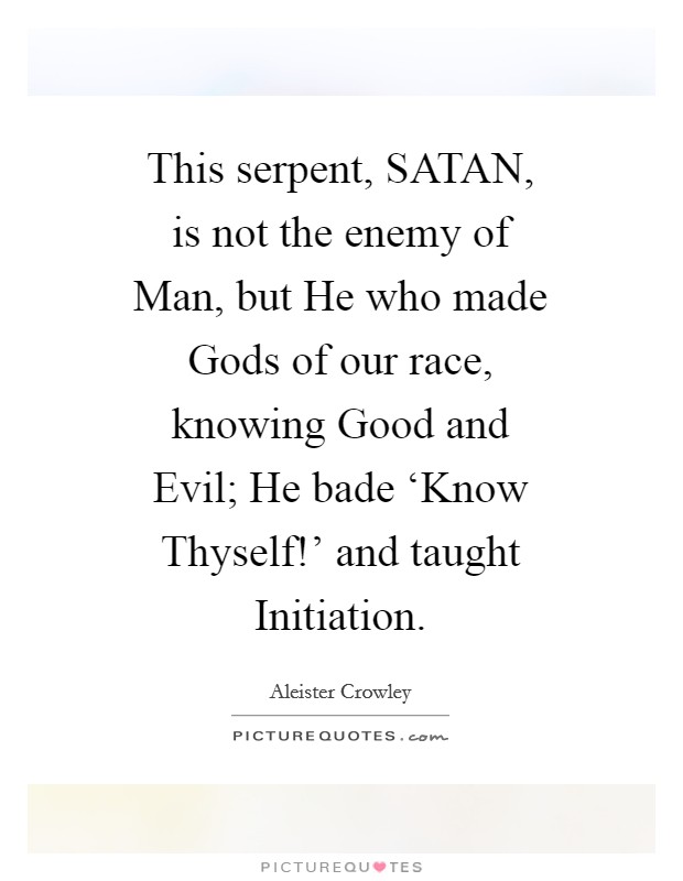 This serpent, SATAN, is not the enemy of Man, but He who made Gods of our race, knowing Good and Evil; He bade ‘Know Thyself!' and taught Initiation Picture Quote #1