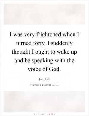 I was very frightened when I turned forty. I suddenly thought I ought to wake up and be speaking with the voice of God Picture Quote #1