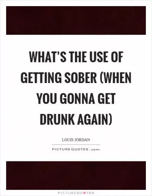 What’s the Use of Getting Sober (When You Gonna Get Drunk Again) Picture Quote #1