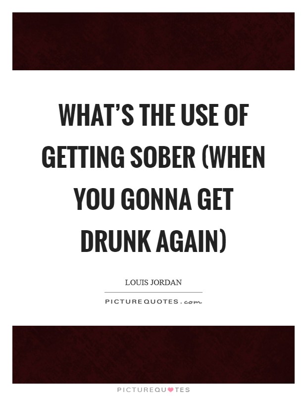 What's the Use of Getting Sober (When You Gonna Get Drunk Again) Picture Quote #1