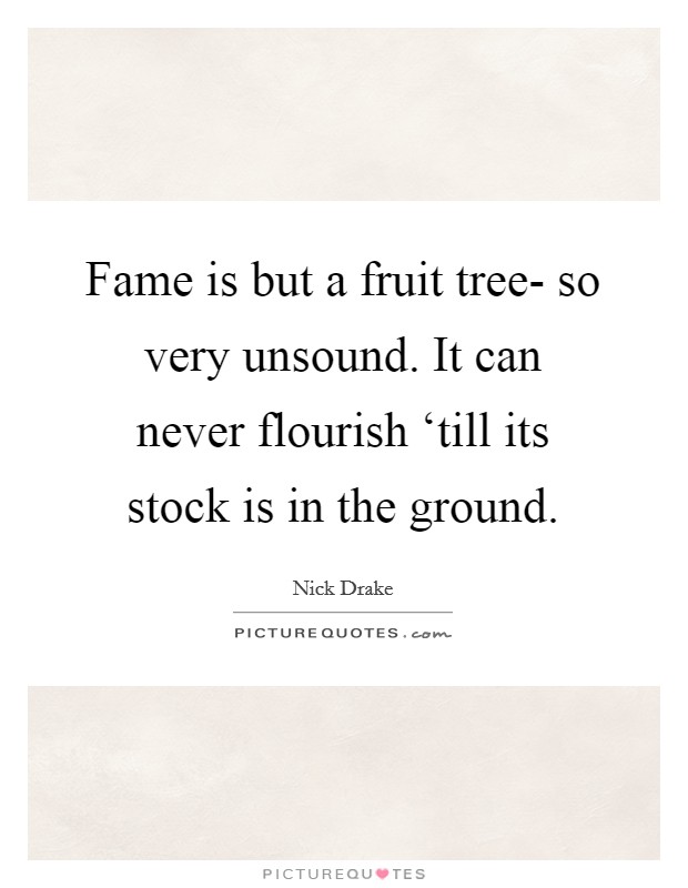 Fame is but a fruit tree- so very unsound. It can never flourish ‘till its stock is in the ground Picture Quote #1
