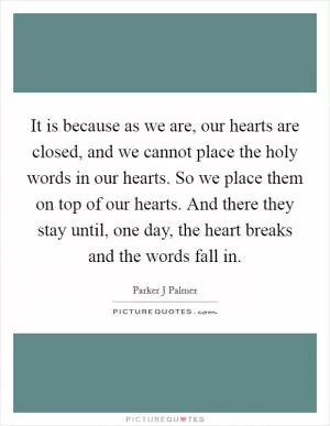 It is because as we are, our hearts are closed, and we cannot place the holy words in our hearts. So we place them on top of our hearts. And there they stay until, one day, the heart breaks and the words fall in Picture Quote #1