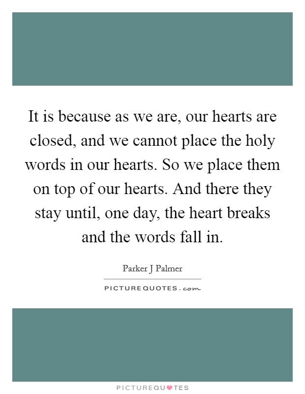 It is because as we are, our hearts are closed, and we cannot place the holy words in our hearts. So we place them on top of our hearts. And there they stay until, one day, the heart breaks and the words fall in Picture Quote #1