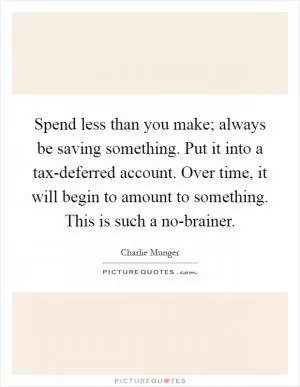 Spend less than you make; always be saving something. Put it into a tax-deferred account. Over time, it will begin to amount to something. This is such a no-brainer Picture Quote #1