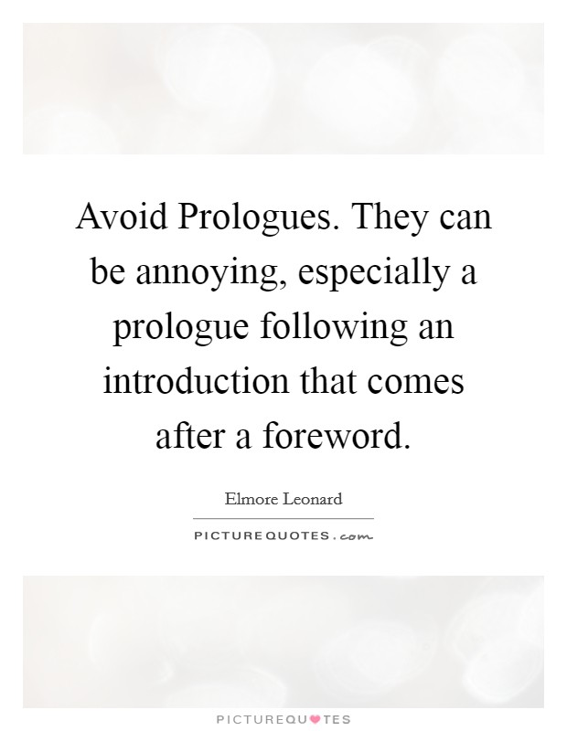 Avoid Prologues. They can be annoying, especially a prologue following an introduction that comes after a foreword Picture Quote #1