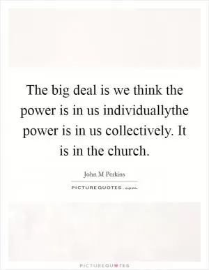 The big deal is we think the power is in us individuallythe power is in us collectively. It is in the church Picture Quote #1