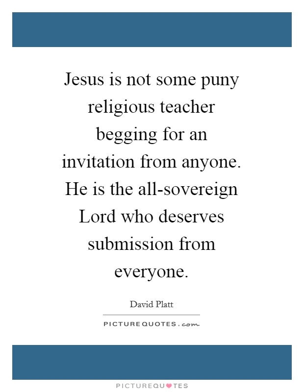 Jesus is not some puny religious teacher begging for an invitation from anyone. He is the all-sovereign Lord who deserves submission from everyone Picture Quote #1