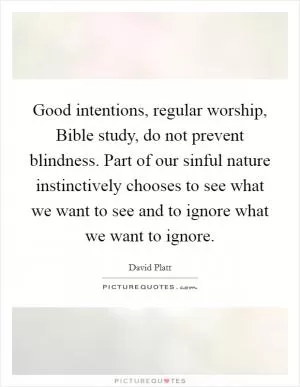 Good intentions, regular worship, Bible study, do not prevent blindness. Part of our sinful nature instinctively chooses to see what we want to see and to ignore what we want to ignore Picture Quote #1