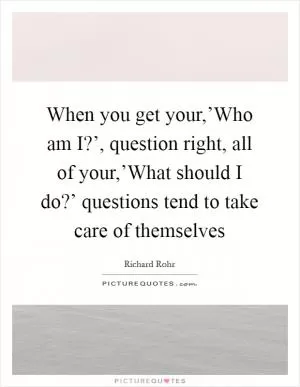 When you get your,’Who am I?’, question right, all of your,’What should I do?’ questions tend to take care of themselves Picture Quote #1