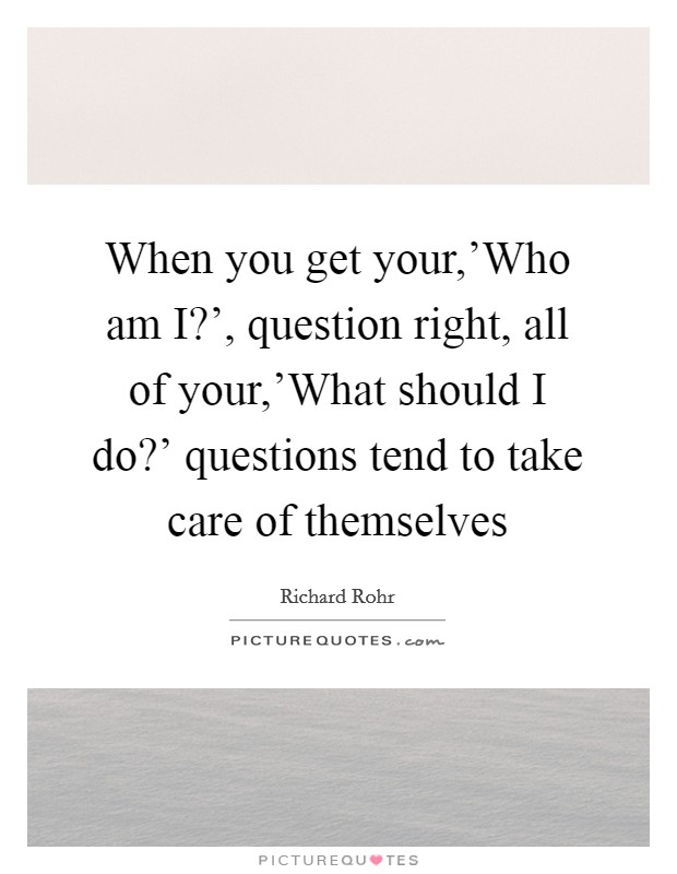 When you get your,'Who am I?', question right, all of your,'What should I do?' questions tend to take care of themselves Picture Quote #1