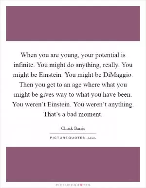 When you are young, your potential is infinite. You might do anything, really. You might be Einstein. You might be DiMaggio. Then you get to an age where what you might be gives way to what you have been. You weren’t Einstein. You weren’t anything. That’s a bad moment Picture Quote #1