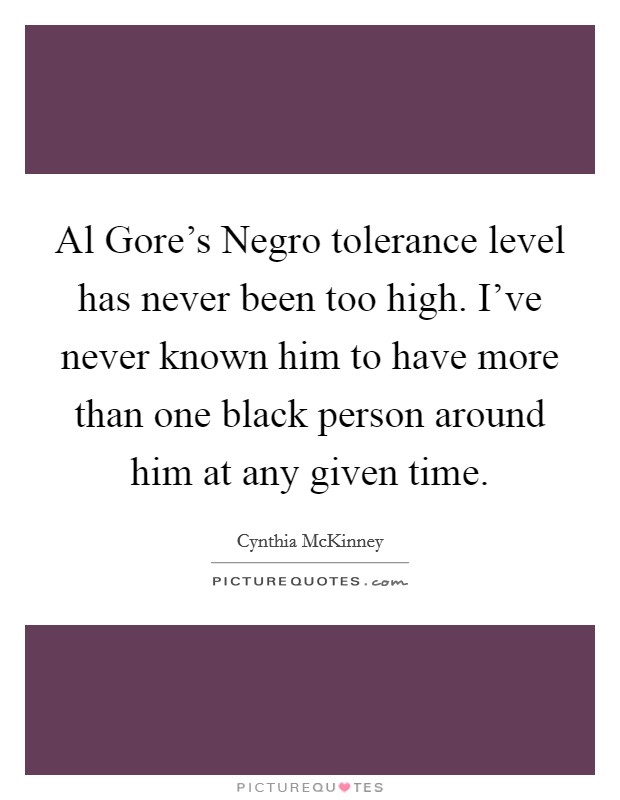 Al Gore's Negro tolerance level has never been too high. I've never known him to have more than one black person around him at any given time Picture Quote #1