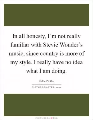 In all honesty, I’m not really familiar with Stevie Wonder’s music, since country is more of my style. I really have no idea what I am doing Picture Quote #1