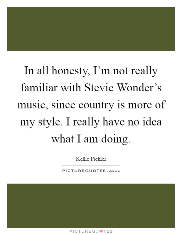 In all honesty, I'm not really familiar with Stevie Wonder's music, since country is more of my style. I really have no idea what I am doing Picture Quote #1