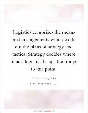 Logistics comprises the means and arrangements which work out the plans of strategy and tactics. Strategy decides where to act; logistics brings the troops to this point Picture Quote #1