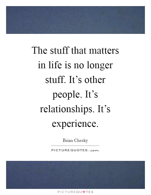 The stuff that matters in life is no longer stuff. It's other people. It's relationships. It's experience Picture Quote #1