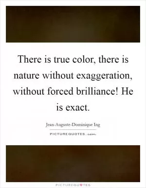 There is true color, there is nature without exaggeration, without forced brilliance! He is exact Picture Quote #1
