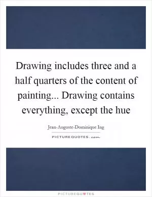 Drawing includes three and a half quarters of the content of painting... Drawing contains everything, except the hue Picture Quote #1