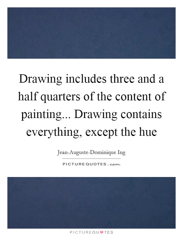 Drawing includes three and a half quarters of the content of painting... Drawing contains everything, except the hue Picture Quote #1