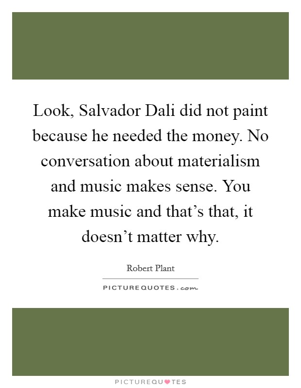 Look, Salvador Dali did not paint because he needed the money. No conversation about materialism and music makes sense. You make music and that's that, it doesn't matter why Picture Quote #1