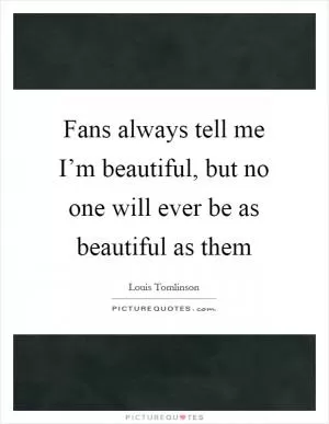 Fans always tell me I’m beautiful, but no one will ever be as beautiful as them Picture Quote #1