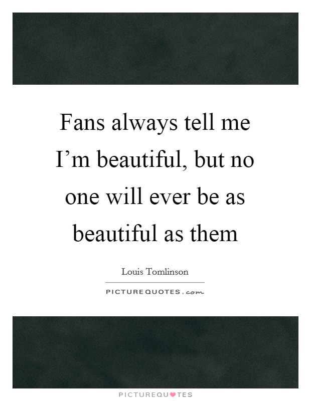 Fans always tell me I'm beautiful, but no one will ever be as beautiful as them Picture Quote #1