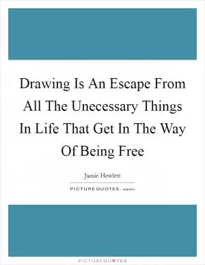 Drawing Is An Escape From All The Unecessary Things In Life That Get In The Way Of Being Free Picture Quote #1