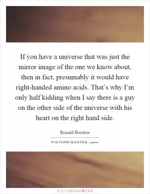If you have a universe that was just the mirror image of the one we know about, then in fact, presumably it would have right-handed amino acids. That’s why I’m only half kidding when I say there is a guy on the other side of the universe with his heart on the right hand side Picture Quote #1