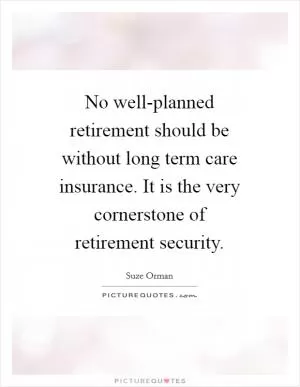 No well-planned retirement should be without long term care insurance. It is the very cornerstone of retirement security Picture Quote #1