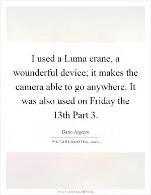 I used a Luma crane, a wounderful device; it makes the camera able to go anywhere. It was also used on Friday the 13th Part 3 Picture Quote #1