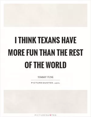 I think Texans have more fun than the rest of the world Picture Quote #1
