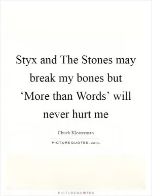 Styx and The Stones may break my bones but ‘More than Words’ will never hurt me Picture Quote #1