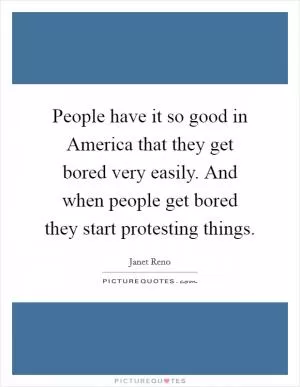 People have it so good in America that they get bored very easily. And when people get bored they start protesting things Picture Quote #1