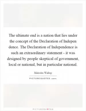 The ultimate end is a nation that lies under the concept of the Declaration of Indepen dence. The Declaration of Independence is such an extraordinary statement - it was designed by people skeptical of government, local or national, but in particular national Picture Quote #1