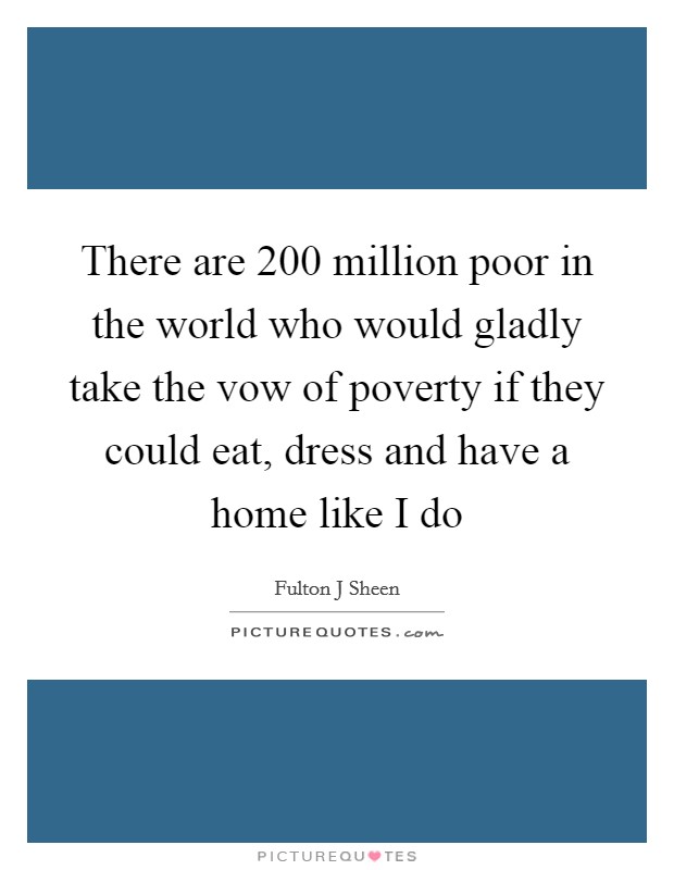 There are 200 million poor in the world who would gladly take the vow of poverty if they could eat, dress and have a home like I do Picture Quote #1