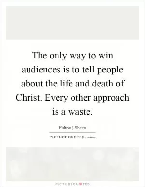 The only way to win audiences is to tell people about the life and death of Christ. Every other approach is a waste Picture Quote #1