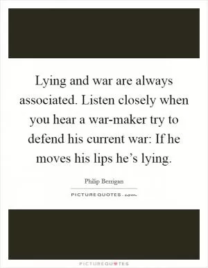 Lying and war are always associated. Listen closely when you hear a war-maker try to defend his current war: If he moves his lips he’s lying Picture Quote #1