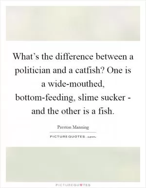 What’s the difference between a politician and a catfish? One is a wide-mouthed, bottom-feeding, slime sucker - and the other is a fish Picture Quote #1