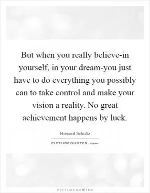 But when you really believe-in yourself, in your dream-you just have to do everything you possibly can to take control and make your vision a reality. No great achievement happens by luck Picture Quote #1