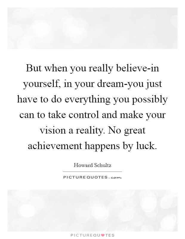 But when you really believe-in yourself, in your dream-you just have to do everything you possibly can to take control and make your vision a reality. No great achievement happens by luck Picture Quote #1