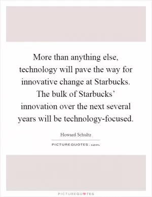 More than anything else, technology will pave the way for innovative change at Starbucks. The bulk of Starbucks’ innovation over the next several years will be technology-focused Picture Quote #1