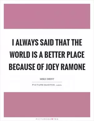 I always said that the world is a better place because of Joey Ramone Picture Quote #1