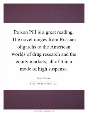 Poison Pill is a great reading. The novel ranges from Russian oligarchs to the American worlds of drug research and the equity markets, all of it in a mode of high suspense Picture Quote #1