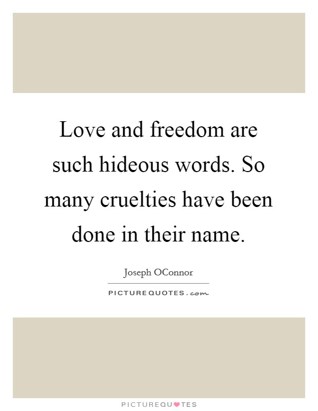 Love and freedom are such hideous words. So many cruelties have been done in their name Picture Quote #1