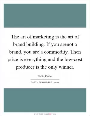 The art of marketing is the art of brand building. If you arenot a brand, you are a commodity. Then price is everything and the low-cost producer is the only winner Picture Quote #1